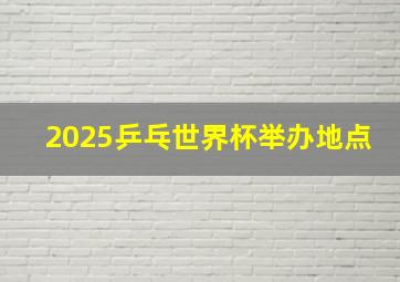 2025乒乓世界杯举办地点