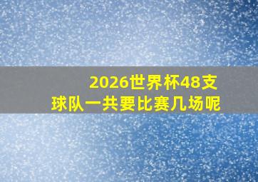 2026世界杯48支球队一共要比赛几场呢