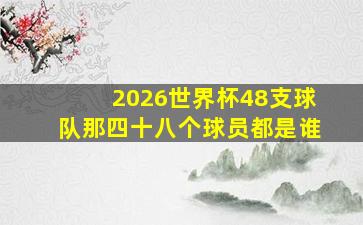 2026世界杯48支球队那四十八个球员都是谁