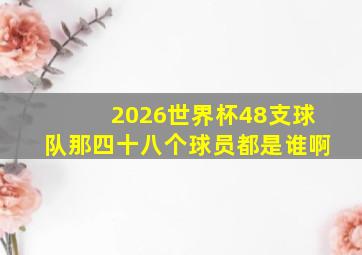 2026世界杯48支球队那四十八个球员都是谁啊