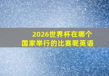 2026世界杯在哪个国家举行的比赛呢英语