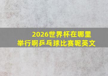 2026世界杯在哪里举行啊乒乓球比赛呢英文