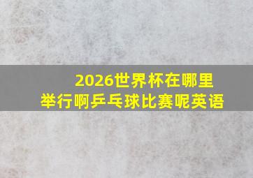 2026世界杯在哪里举行啊乒乓球比赛呢英语