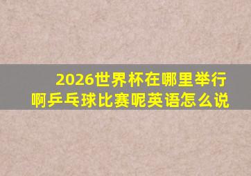 2026世界杯在哪里举行啊乒乓球比赛呢英语怎么说