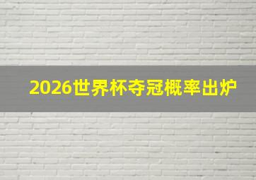 2026世界杯夺冠概率出炉