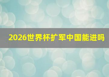 2026世界杯扩军中国能进吗