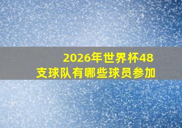 2026年世界杯48支球队有哪些球员参加