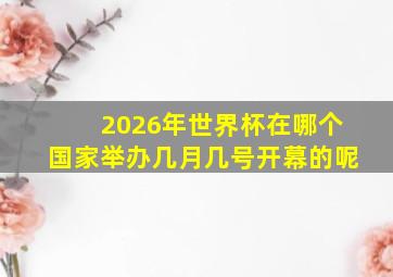 2026年世界杯在哪个国家举办几月几号开幕的呢