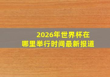 2026年世界杯在哪里举行时间最新报道