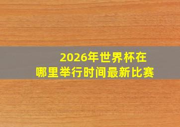 2026年世界杯在哪里举行时间最新比赛