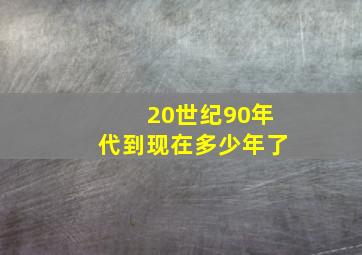 20世纪90年代到现在多少年了