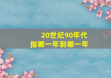 20世纪90年代指哪一年到哪一年