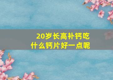 20岁长高补钙吃什么钙片好一点呢