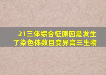 21三体综合征原因是发生了染色体数目变异高三生物