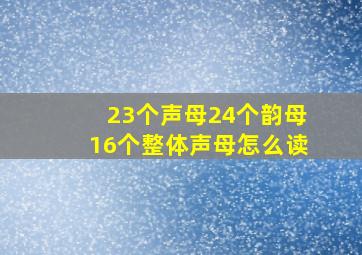 23个声母24个韵母16个整体声母怎么读