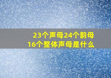 23个声母24个韵母16个整体声母是什么