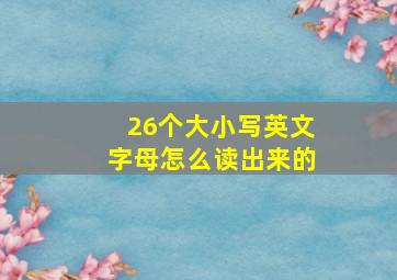 26个大小写英文字母怎么读出来的