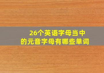 26个英语字母当中的元音字母有哪些单词