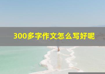 300多字作文怎么写好呢