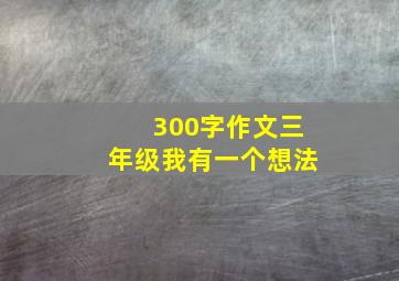 300字作文三年级我有一个想法