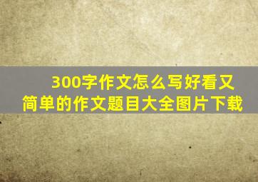 300字作文怎么写好看又简单的作文题目大全图片下载