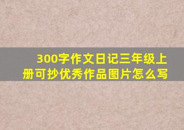 300字作文日记三年级上册可抄优秀作品图片怎么写