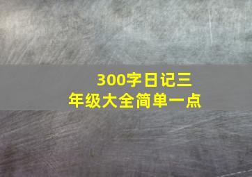 300字日记三年级大全简单一点