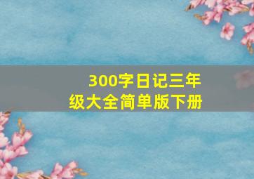 300字日记三年级大全简单版下册