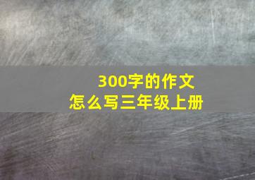 300字的作文怎么写三年级上册