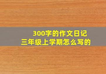 300字的作文日记三年级上学期怎么写的