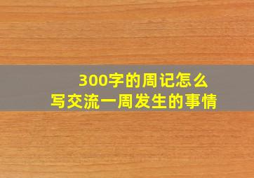 300字的周记怎么写交流一周发生的事情