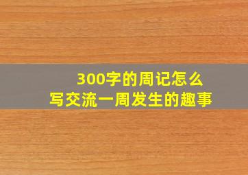 300字的周记怎么写交流一周发生的趣事