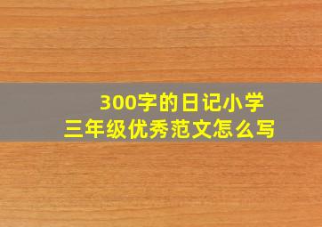 300字的日记小学三年级优秀范文怎么写