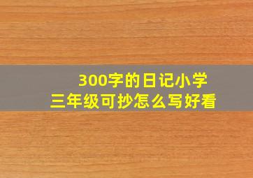 300字的日记小学三年级可抄怎么写好看