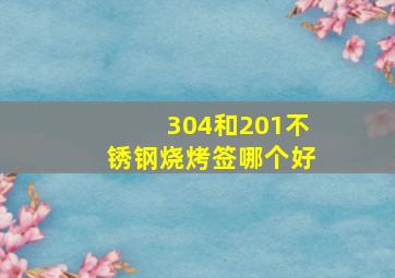 304和201不锈钢烧烤签哪个好