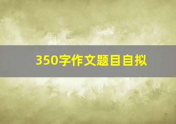 350字作文题目自拟