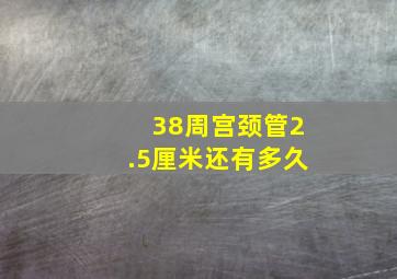 38周宫颈管2.5厘米还有多久