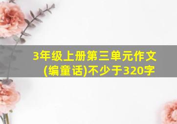 3年级上册第三单元作文(编童话)不少于320字