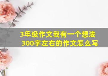 3年级作文我有一个想法300字左右的作文怎么写