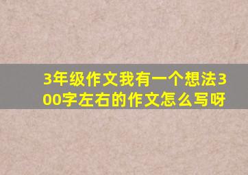 3年级作文我有一个想法300字左右的作文怎么写呀