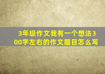 3年级作文我有一个想法300字左右的作文题目怎么写