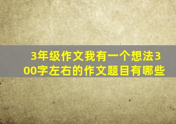 3年级作文我有一个想法300字左右的作文题目有哪些