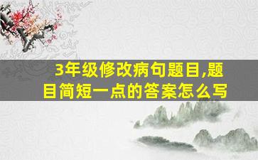 3年级修改病句题目,题目简短一点的答案怎么写