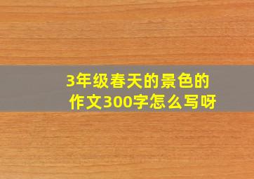 3年级春天的景色的作文300字怎么写呀