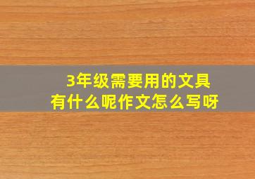 3年级需要用的文具有什么呢作文怎么写呀