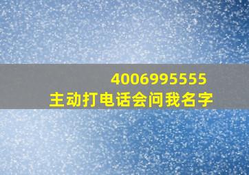 4006995555主动打电话会问我名字