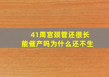 41周宫颈管还很长能催产吗为什么还不生