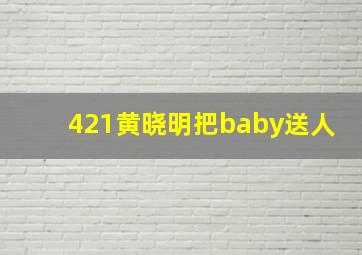 421黄晓明把baby送人