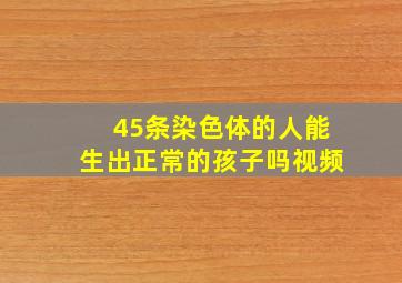 45条染色体的人能生出正常的孩子吗视频