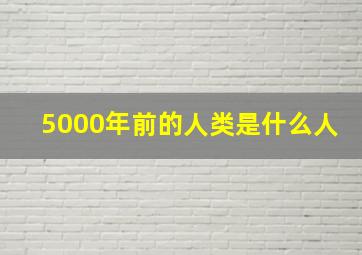 5000年前的人类是什么人